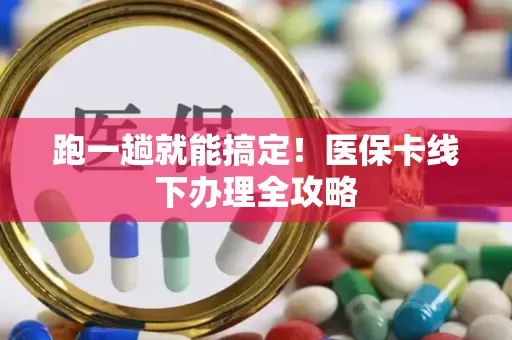 跑一趟就能搞定！医保卡线下办理全攻略